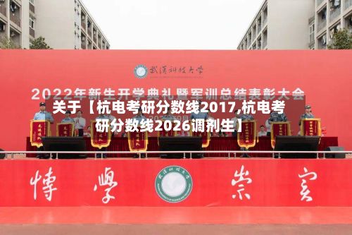 关于【杭电考研分数线2017,杭电考研分数线2026调剂生】