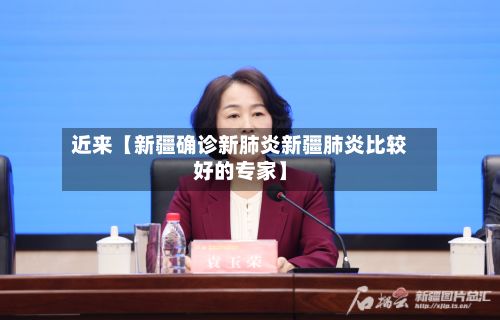 近来【新疆确诊新肺炎新疆肺炎比较好的专家】-第2张图片