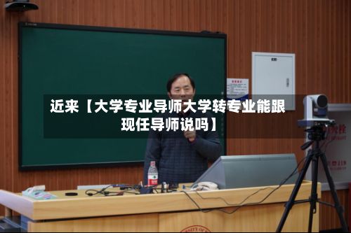 近来【大学专业导师大学转专业能跟现任导师说吗】-第2张图片