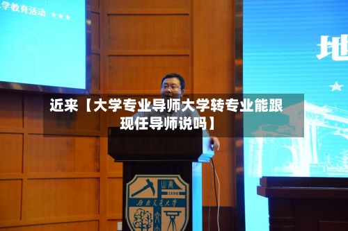 近来【大学专业导师大学转专业能跟现任导师说吗】-第3张图片