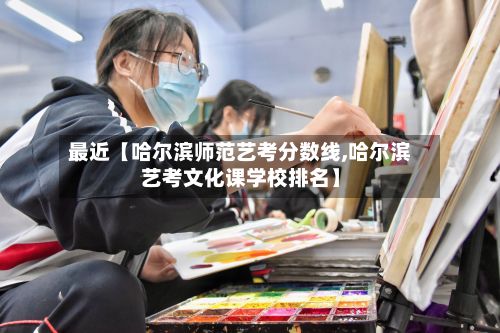 最近【哈尔滨师范艺考分数线,哈尔滨艺考文化课学校排名】-第3张图片