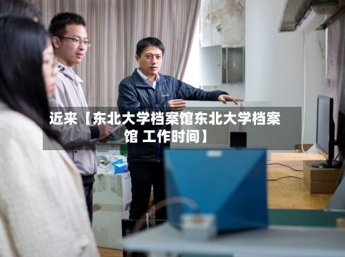近来【东北大学档案馆东北大学档案馆 工作时间】-第2张图片