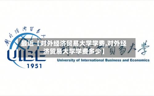 最近【对外经济贸易大学学费,对外经济贸易大学学费多少】