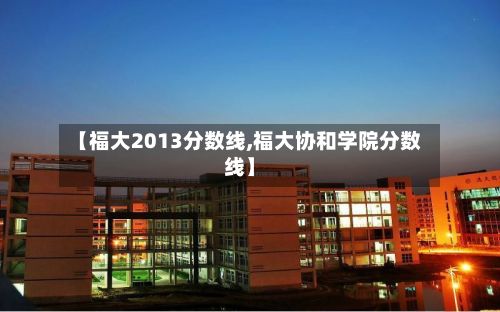 【福大2013分数线,福大协和学院分数线】-第2张图片