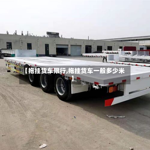 【拖挂货车限行,拖挂货车一般多少米】