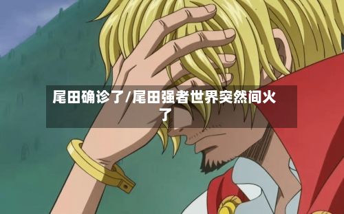 尾田确诊了/尾田强者世界突然间火了-第2张图片