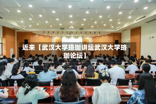 近来【武汉大学珞珈讲坛武汉大学珞珈论坛】-第2张图片
