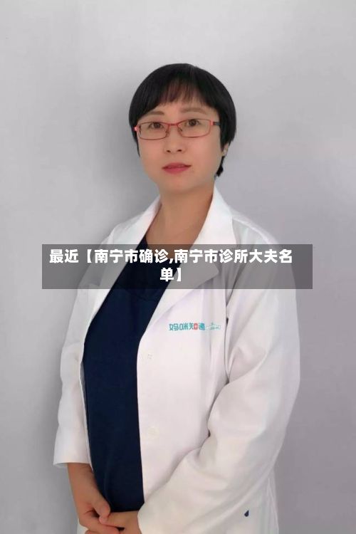 最近【南宁市确诊,南宁市诊所大夫名单】
