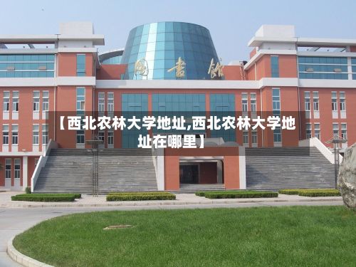 【西北农林大学地址,西北农林大学地址在哪里】