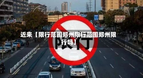 近来【限行范围郑州限行范围郑州限行吗】
