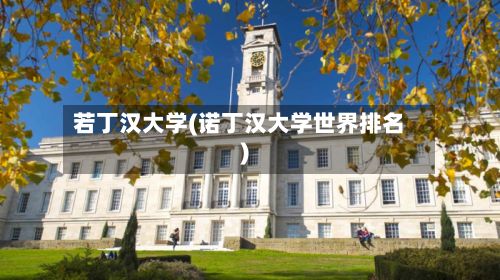 若丁汉大学(诺丁汉大学世界排名)-第2张图片