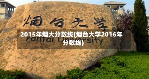 2015年烟大分数线(烟台大学2016年分数线)-第2张图片