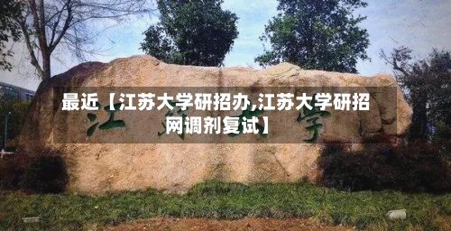 最近【江苏大学研招办,江苏大学研招网调剂复试】-第3张图片