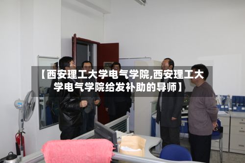 【西安理工大学电气学院,西安理工大学电气学院给发补助的导师】
