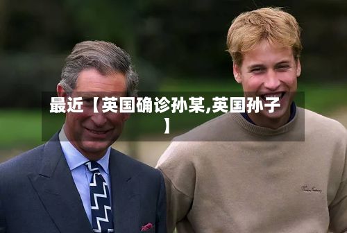 最近【英国确诊孙某,英国孙子】-第3张图片