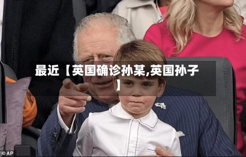 最近【英国确诊孙某,英国孙子】