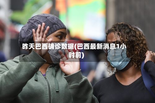 昨天巴西确诊数据(巴西最新消息1小时前)