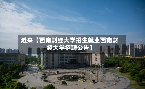 近来【西南财经大学招生就业西南财经大学招聘公告】-第3张图片