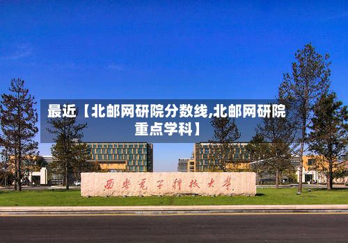 最近【北邮网研院分数线,北邮网研院重点学科】-第2张图片