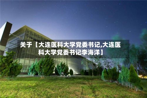 关于【大连医科大学党委书记,大连医科大学党委书记李海洋】-第2张图片