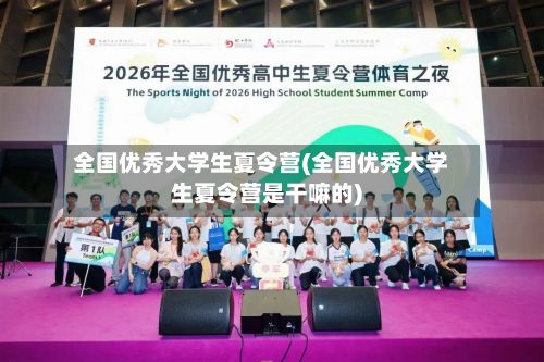 全国优秀大学生夏令营(全国优秀大学生夏令营是干嘛的)-第3张图片