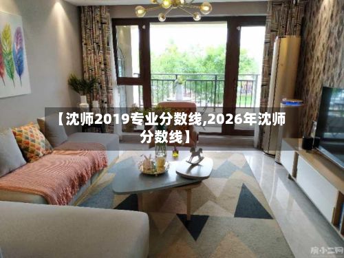 【沈师2019专业分数线,2026年沈师分数线】-第2张图片