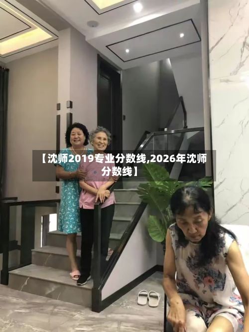 【沈师2019专业分数线,2026年沈师分数线】-第3张图片