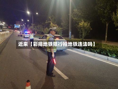近来【彩排地铁限行拍地铁违法吗】