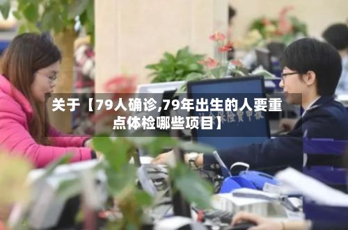 关于【79人确诊,79年出生的人要重点体检哪些项目】-第2张图片