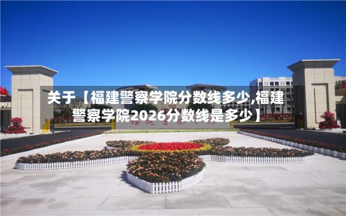 关于【福建警察学院分数线多少,福建警察学院2026分数线是多少】