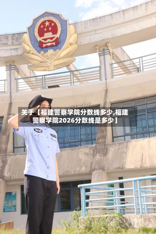 关于【福建警察学院分数线多少,福建警察学院2026分数线是多少】-第2张图片