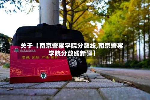 关于【南京警察学院分数线,南京警察学院分数线新疆】-第2张图片