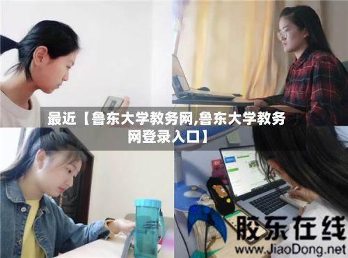 最近【鲁东大学教务网,鲁东大学教务网登录入口】