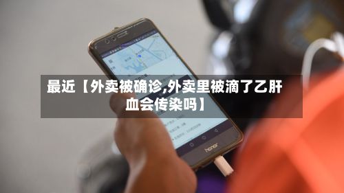 最近【外卖被确诊,外卖里被滴了乙肝血会传染吗】-第1张图片