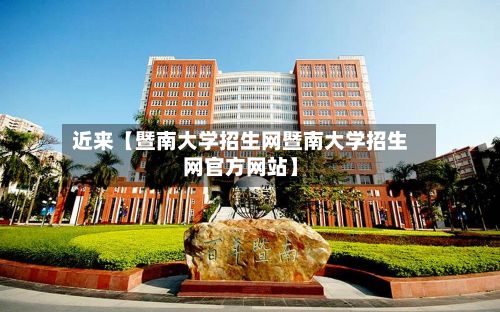 近来【暨南大学招生网暨南大学招生网官方网站】-第2张图片