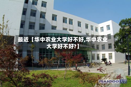 最近【华中农业大学好不好,华中农业大学好不好?】-第3张图片