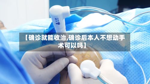 【确诊就能收治,确诊后本人不想动手术可以吗】-第3张图片