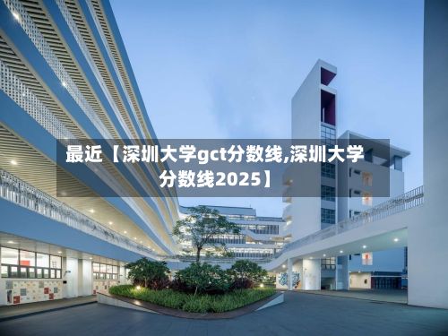 最近【深圳大学gct分数线,深圳大学分数线2025】-第2张图片
