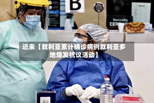 近来【叙利亚累计确诊病例叙利亚多地爆发抗议活动】