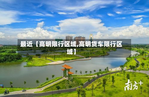 最近【高明限行区域,高明货车限行区域】