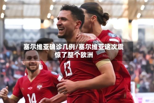 塞尔维亚确诊几例/塞尔维亚这次震惊了整个欧洲