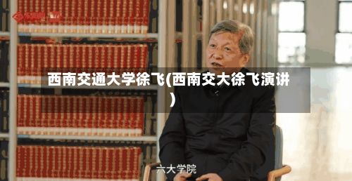 西南交通大学徐飞(西南交大徐飞演讲)-第1张图片