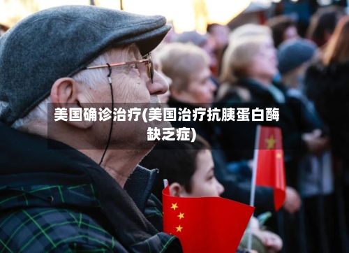 美国确诊治疗(美国治疗抗胰蛋白酶缺乏症)