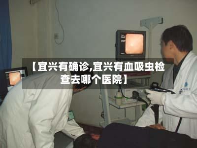 【宜兴有确诊,宜兴有血吸虫检查去哪个医院】
