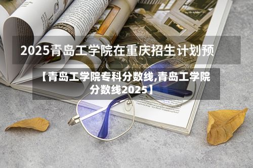 【青岛工学院专科分数线,青岛工学院分数线2025】