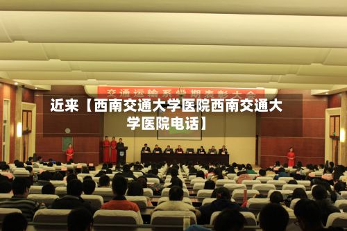 近来【西南交通大学医院西南交通大学医院电话】-第2张图片