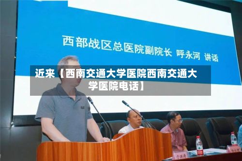 近来【西南交通大学医院西南交通大学医院电话】
