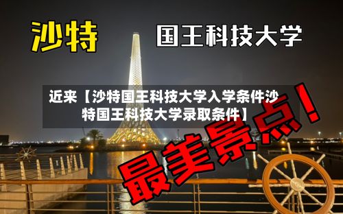 近来【沙特国王科技大学入学条件沙特国王科技大学录取条件】-第3张图片
