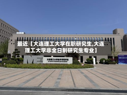 最近【大连理工大学在职研究生,大连理工大学非全日制研究生专业】