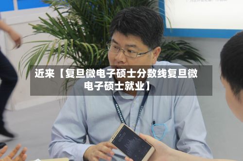 近来【复旦微电子硕士分数线复旦微电子硕士就业】